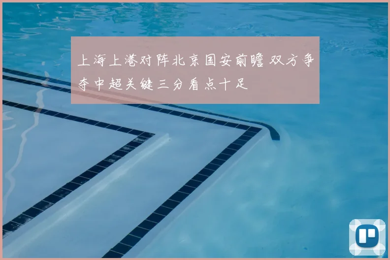 上海上港对阵北京国安前瞻 双方争夺中超关键三分看点十足