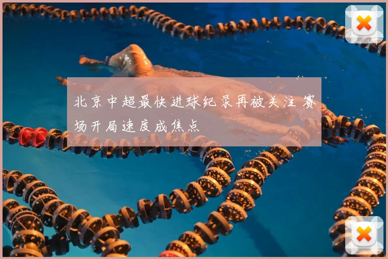 北京中超最快进球纪录再被关注 赛场开局速度成焦点