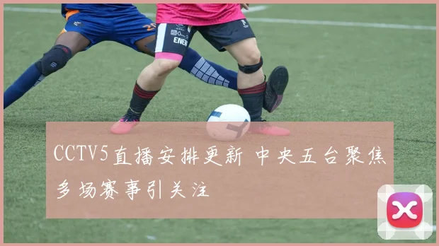 CCTV5直播安排更新 中央五台聚焦多场赛事引关注