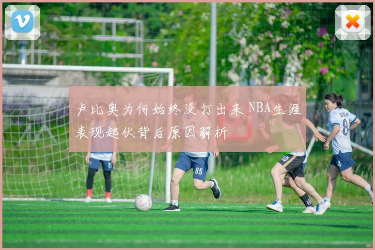 卢比奥为何始终没打出来 NBA生涯表现起伏背后原因解析