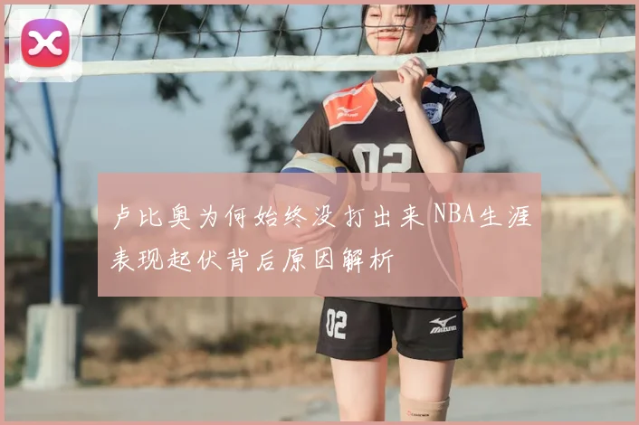 卢比奥为何始终没打出来 NBA生涯表现起伏背后原因解析