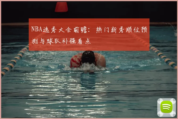 NBA选秀大会前瞻：热门新秀顺位预测与球队补强看点