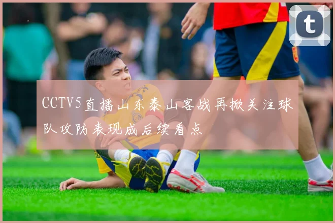 CCTV5直播山东泰山客战再掀关注球队攻防表现成后续看点