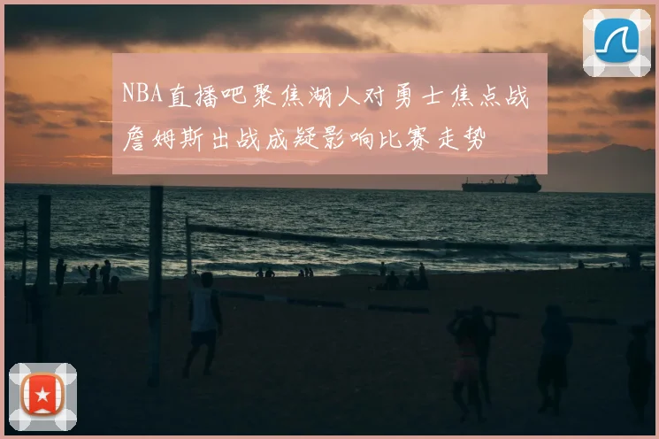 NBA直播吧聚焦湖人对勇士焦点战 詹姆斯出战成疑影响比赛走势