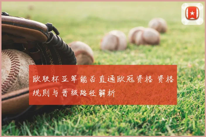 欧联杯亚军能否直通欧冠资格 资格规则与晋级路径解析