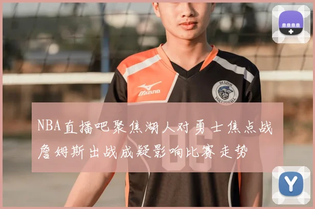 NBA直播吧聚焦湖人对勇士焦点战 詹姆斯出战成疑影响比赛走势