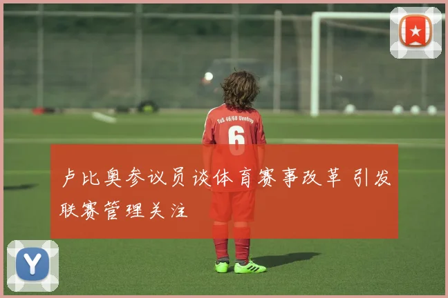 卢比奥参议员谈体育赛事改革 引发联赛管理关注