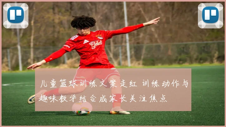 儿童篮球训练文案走红 训练动作与趣味教学结合成家长关注焦点