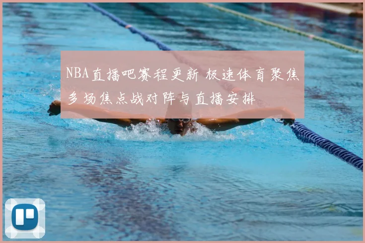 NBA直播吧赛程更新 极速体育聚焦多场焦点战对阵与直播安排