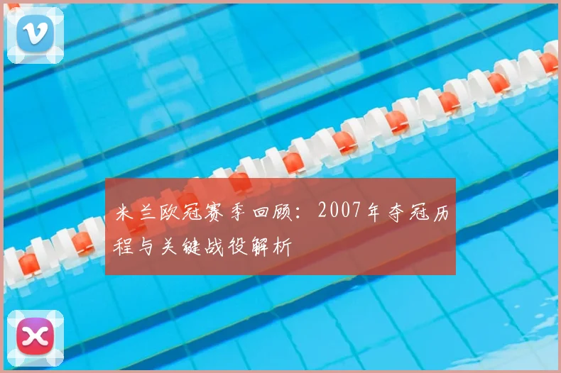 米兰欧冠赛季回顾：2007年夺冠历程与关键战役解析