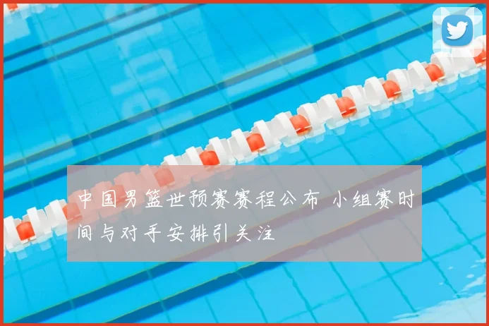 中国男篮世预赛赛程公布 小组赛时间与对手安排引关注