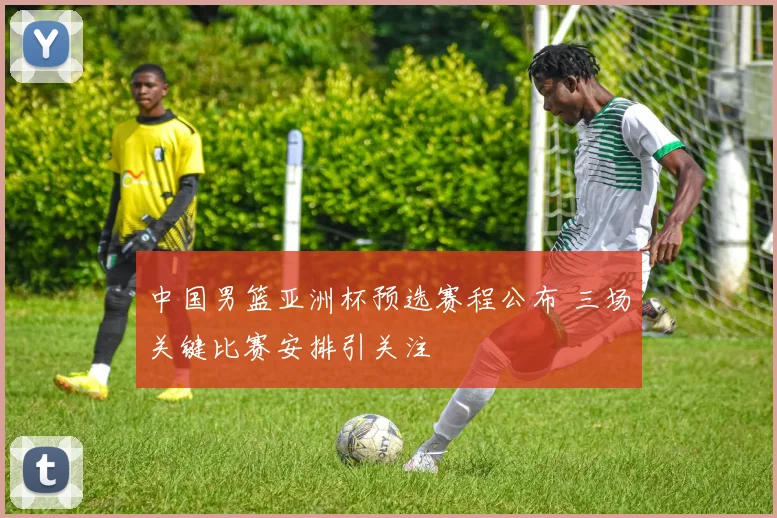 中国男篮亚洲杯预选赛程公布 三场关键比赛安排引关注