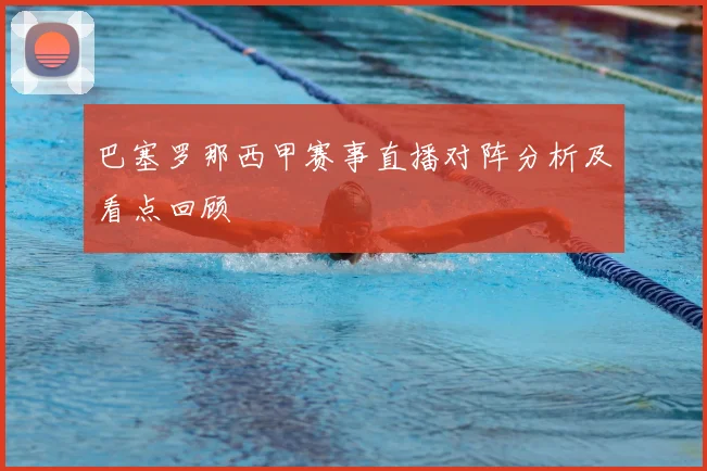 巴塞罗那西甲赛事直播对阵分析及看点回顾