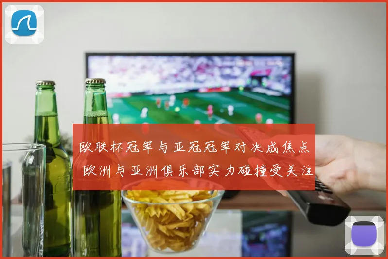 欧联杯冠军与亚冠冠军对决成焦点 欧洲与亚洲俱乐部实力碰撞受关注