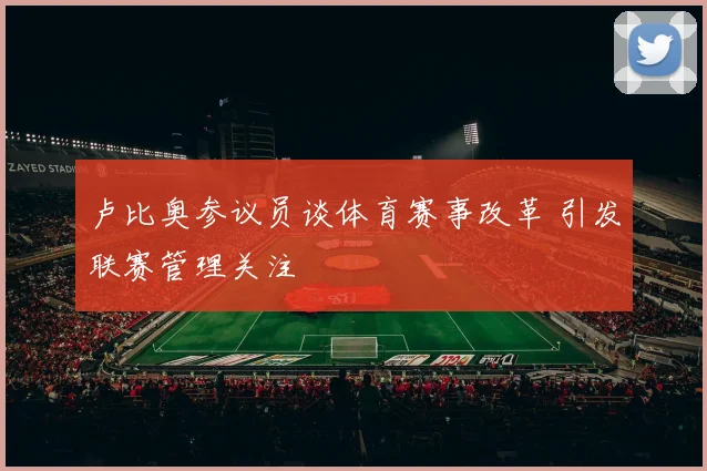 卢比奥参议员谈体育赛事改革 引发联赛管理关注