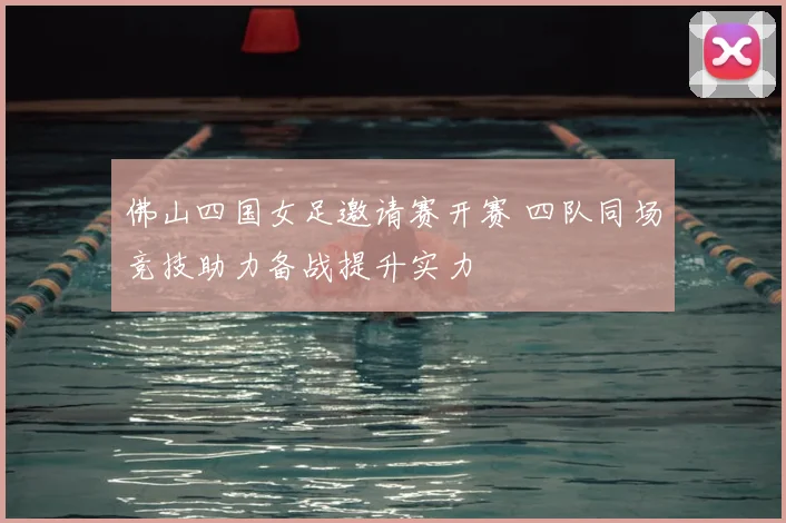 佛山四国女足邀请赛开赛 四队同场竞技助力备战提升实力