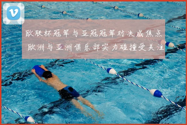 欧联杯冠军与亚冠冠军对决成焦点 欧洲与亚洲俱乐部实力碰撞受关注