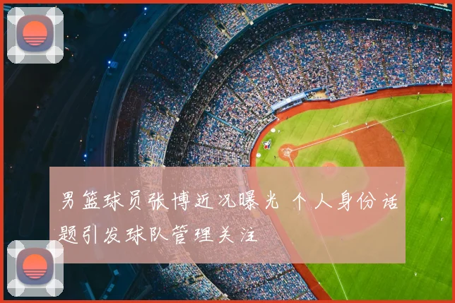 男篮球员张博近况曝光 个人身份话题引发球队管理关注