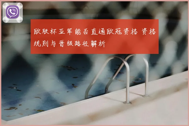 欧联杯亚军能否直通欧冠资格 资格规则与晋级路径解析