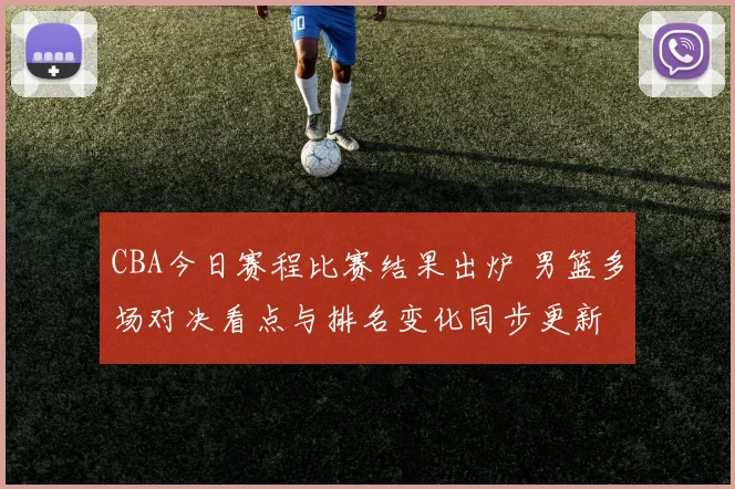 CBA今日赛程比赛结果出炉 男篮多场对决看点与排名变化同步更新
