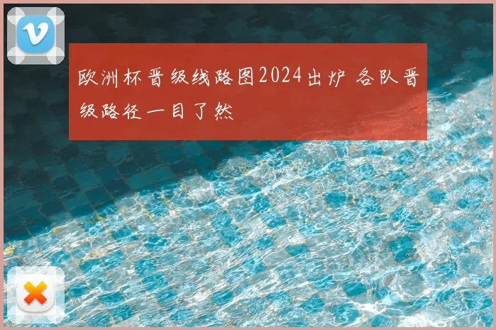 欧洲杯晋级线路图2024出炉 各队晋级路径一目了然
