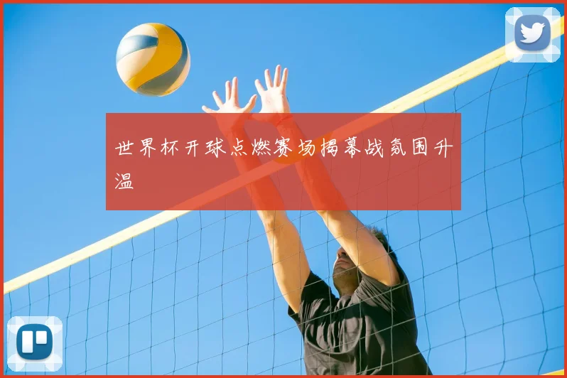 世界杯开球点燃赛场揭幕战氛围升温