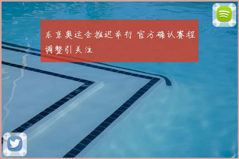 东京奥运会推迟举行 官方确认赛程调整引关注