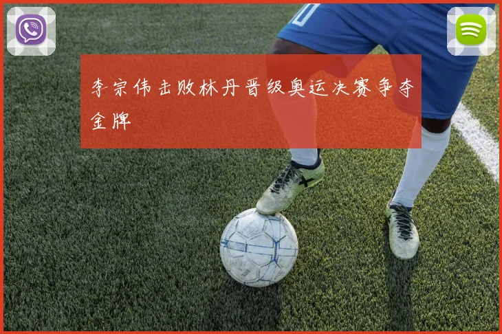 李宗伟击败林丹晋级奥运决赛争夺金牌