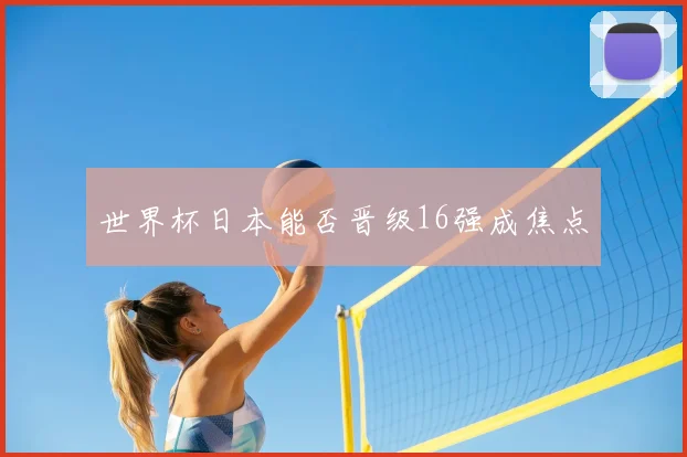 世界杯日本能否晋级16强成焦点