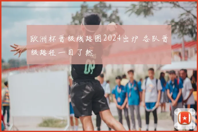 欧洲杯晋级线路图2024出炉 各队晋级路径一目了然