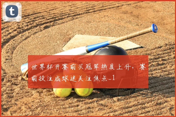 世界杯开赛前买冠军热度上升,赛前投注成球迷关注焦点_1